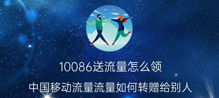 10086送流量怎么领 中国移动流量流量如何转赠给别人？